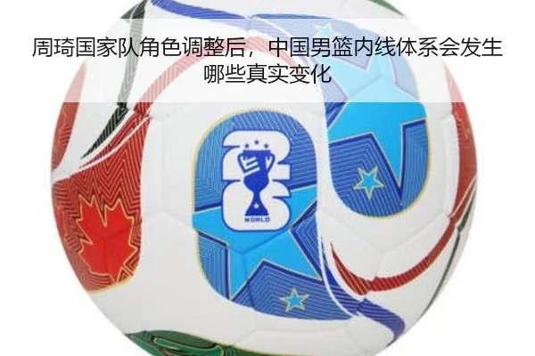 周琦国家队角色调整后，中国男篮内线体系会发生哪些真实变化