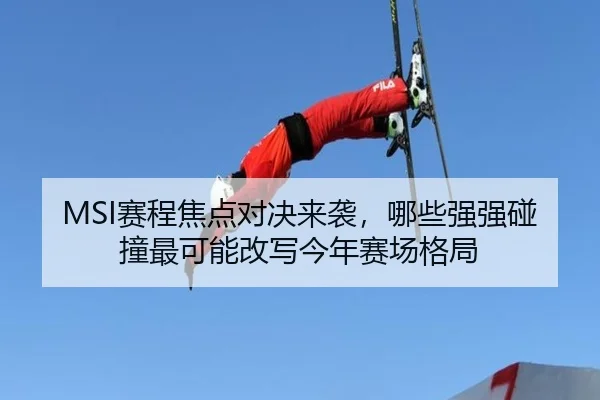 MSI赛程焦点对决来袭，哪些强强碰撞最可能改写今年赛场格局